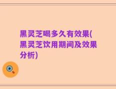 黑灵芝喝多久有效果(黑灵芝饮用期间及效果分析)