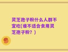 灵芝孢子粉什么人群不宜吃(谁不适合食用灵芝孢子粉？)