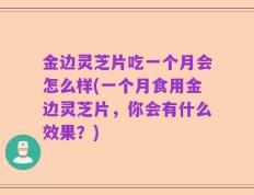 金边灵芝片吃一个月会怎么样(一个月食用金边灵芝片，你会有什么效果？)