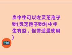 高中生可以吃灵芝孢子粉(灵芝孢子粉对中学生有益，但需适量使用)