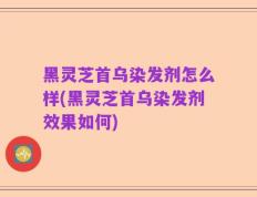 黑灵芝首乌染发剂怎么样(黑灵芝首乌染发剂效果如何)