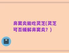鼻窦炎能吃灵芝(灵芝可否缓解鼻窦炎？)