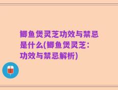 鲫鱼煲灵芝功效与禁忌是什么(鲫鱼煲灵芝：功效与禁忌解析)