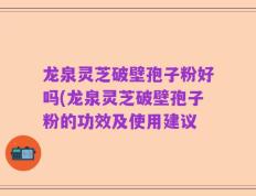 龙泉灵芝破壁孢子粉好吗(龙泉灵芝破壁孢子粉的功效及使用建议