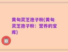 黄甸灵芝孢子粉(黄甸灵芝孢子粉：营养的宝库)