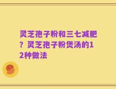 灵芝孢子粉和三七减肥？灵芝孢子粉煲汤的12种做法