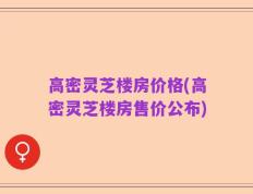 高密灵芝楼房价格(高密灵芝楼房售价公布)