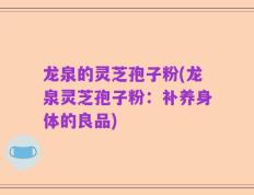 龙泉的灵芝孢子粉(龙泉灵芝孢子粉：补养身体的良品)