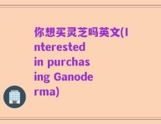 你想买灵芝吗英文(Interested in purchasing Ganoderma)