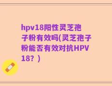 hpv18阳性灵芝孢子粉有效吗(灵芝孢子粉能否有效对抗HPV18？)