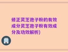 修正灵芝孢子粉的有效成分灵芝孢子粉有效成分及功效解析)