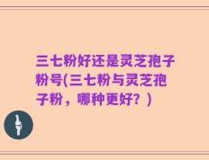 三七粉好还是灵芝孢子粉号(三七粉与灵芝孢子粉，哪种更好？)