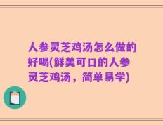 人参灵芝鸡汤怎么做的好喝(鲜美可口的人参灵芝鸡汤，简单易学)