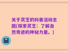 关于灵芝的科普活动主题(探索灵芝：了解自然奇迹的神秘力量。)