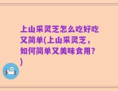 上山采灵芝怎么吃好吃又简单(上山采灵芝，如何简单又美味食用？)