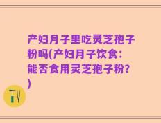 产妇月子里吃灵芝孢子粉吗(产妇月子饮食：能否食用灵芝孢子粉？)