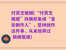 付灵芝姐姐(“付灵芝姐姐”改换形象成“音乐制作人”，坚持创作这件事，从未放弃过  新闻报道)