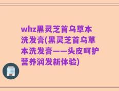 whz黑灵芝首乌草本洗发膏(黑灵芝首乌草本洗发膏——头皮呵护营养润发新体验)