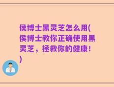 侯博士黑灵芝怎么用(侯博士教你正确使用黑灵芝，拯救你的健康！)