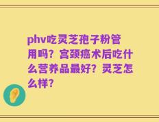 phv吃灵芝孢子粉管用吗？宫颈癌术后吃什么营养品最好？灵芝怎么样？
