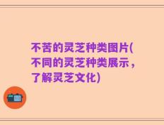 不苦的灵芝种类图片(不同的灵芝种类展示，了解灵芝文化)
