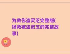 为救你盗灵芝完整版(拯救被盗灵芝的完整故事)