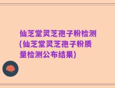 仙芝堂灵芝孢子粉检测(仙芝堂灵芝孢子粉质量检测公布结果)