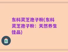 东科灵芝孢子粉(东科灵芝孢子粉：天然养生佳品)