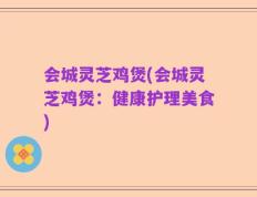 会城灵芝鸡煲(会城灵芝鸡煲：健康护理美食)