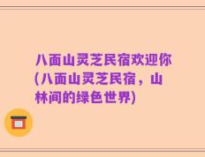 八面山灵芝民宿欢迎你(八面山灵芝民宿，山林间的绿色世界)