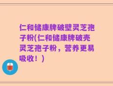 仁和储康牌破壁灵芝孢子粉(仁和储康牌破壳灵芝孢子粉，营养更易吸收！)
