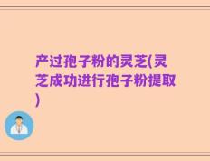 产过孢子粉的灵芝(灵芝成功进行孢子粉提取)