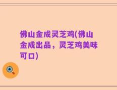 佛山金成灵芝鸡(佛山金成出品，灵芝鸡美味可口)