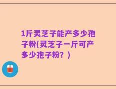 1斤灵芝子能产多少孢子粉(灵芝子一斤可产多少孢子粉？)