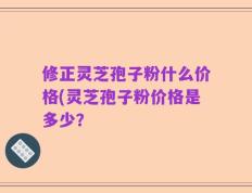 修正灵芝孢子粉什么价格(灵芝孢子粉价格是多少？