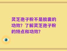 灵芝孢子粉不是胶囊的功效？了解灵芝孢子粉的特点和功效？
