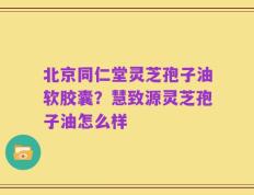 北京同仁堂灵芝孢子油软胶囊？慧致源灵芝孢子油怎么样