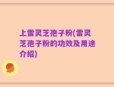 上雷灵芝孢子粉(雷灵芝孢子粉的功效及用途介绍)
