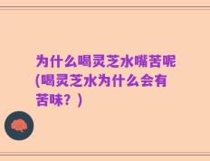 为什么喝灵芝水嘴苦呢(喝灵芝水为什么会有苦味？)