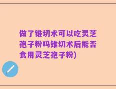 做了锥切术可以吃灵芝孢子粉吗锥切术后能否食用灵芝孢子粉)