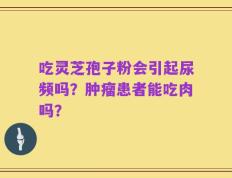 吃灵芝孢子粉会引起尿频吗？肿瘤患者能吃肉吗？