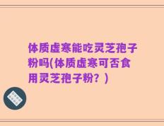体质虚寒能吃灵芝孢子粉吗(体质虚寒可否食用灵芝孢子粉？)