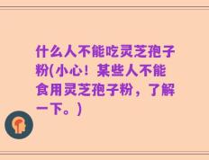 什么人不能吃灵芝孢子粉(小心！某些人不能食用灵芝孢子粉，了解一下。)