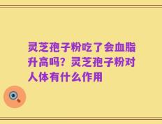 灵芝孢子粉吃了会血脂升高吗？灵芝孢子粉对人体有什么作用