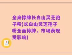 全身停牌长白山灵芝孢子粉(长白山灵芝孢子粉全面停牌，市场表现受影响)