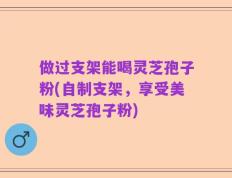 做过支架能喝灵芝孢子粉(自制支架，享受美味灵芝孢子粉)
