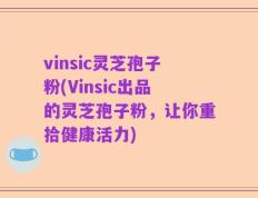 vinsic灵芝孢子粉(Vinsic出品的灵芝孢子粉，让你重拾健康活力)