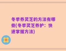 冬季养灵芝的方法有哪些(冬季灵芝养护：快速掌握方法)