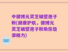 中健博元灵芝破壁孢子粉(健康护航，健博元灵芝破壁孢子粉助你倍添精力)
