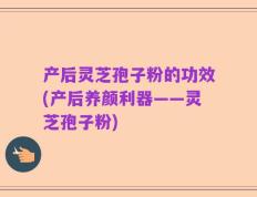 产后灵芝孢子粉的功效(产后养颜利器——灵芝孢子粉)